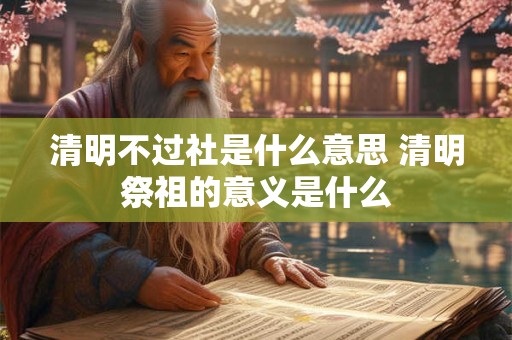 清明不过社是什么意思 清明祭祖的意义是什么