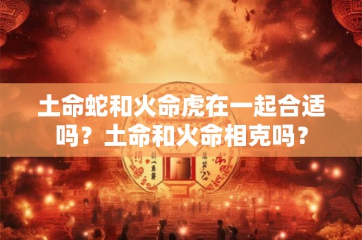 土命蛇和火命虎在一起合适吗？土命和火命相克吗？