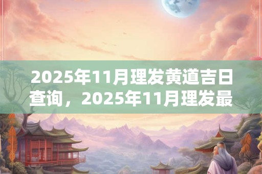 2025年11月理发黄道吉日查询，2025年11月理发最吉利的日子