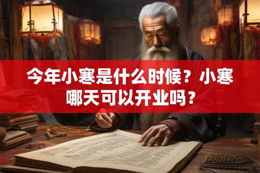今年小寒是什么时候？小寒哪天可以开业吗？