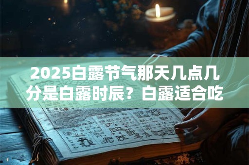 2025白露节气那天几点几分是白露时辰？白露适合吃什么？