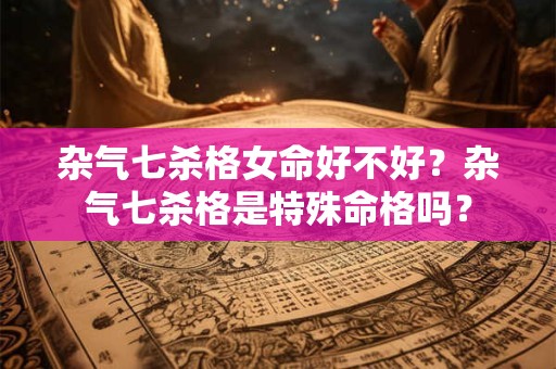 杂气七杀格女命好不好？杂气七杀格是特殊命格吗？