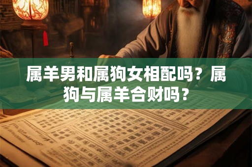 属羊男和属狗女相配吗？属狗与属羊合财吗？