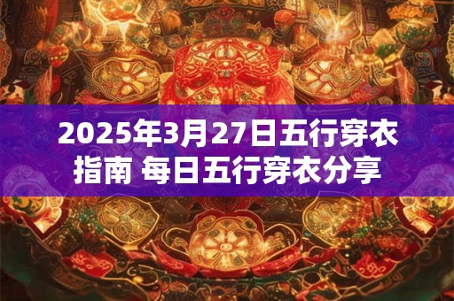 2025年3月27日五行穿衣指南 每日五行穿衣分享