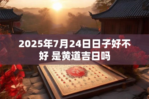 2025年7月24日日子好不好 是黄道吉日吗