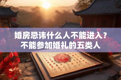 婚房忌讳什么人不能进入？不能参加婚礼的五类人