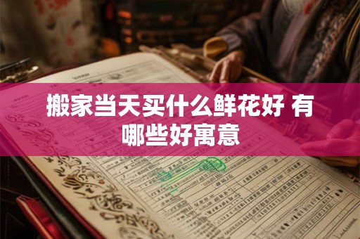 搬家当天买什么鲜花好 有哪些好寓意