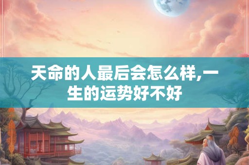 天命的人最后会怎么样,一生的运势好不好