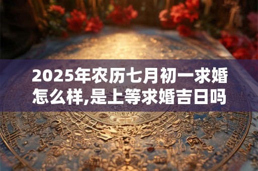 2025年农历七月初一求婚怎么样,是上等求婚吉日吗？