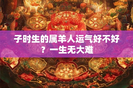 子时生的属羊人运气好不好？一生无大难