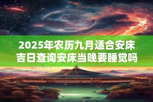2025年农历九月适合安床吉日查询安床当晚要睡觉吗？