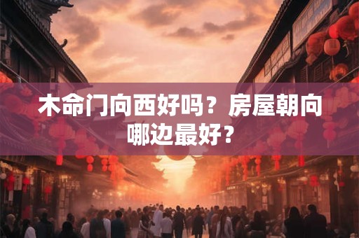 木命门向西好吗？房屋朝向哪边最好？
