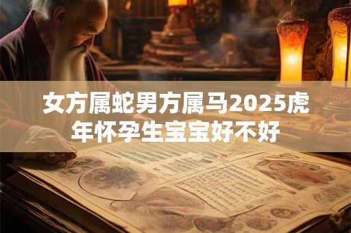 女方属蛇男方属马2025虎年怀孕生宝宝好不好