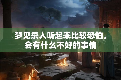 梦见杀人听起来比较恐怕，会有什么不好的事情