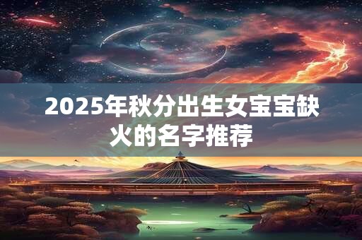 2025年秋分出生女宝宝缺火的名字推荐