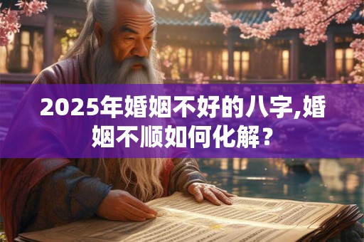 2025年婚姻不好的八字,婚姻不顺如何化解？
