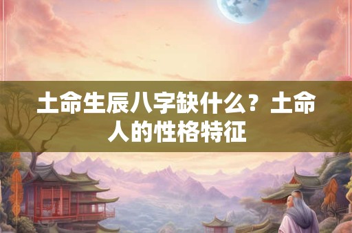 土命生辰八字缺什么？土命人的性格特征