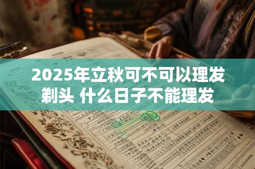 2025年立秋可不可以理发剃头 什么日子不能理发