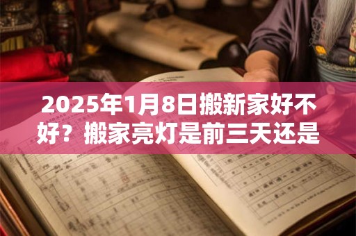 2025年1月8日搬新家好不好？搬家亮灯是前三天还是后三天？