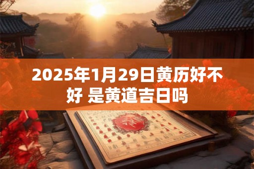 2025年1月29日黄历好不好 是黄道吉日吗