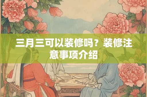三月三可以装修吗？装修注意事项介绍
