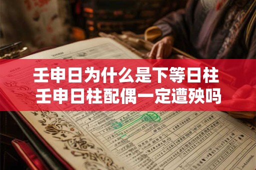 壬申日为什么是下等日柱 壬申日柱配偶一定遭殃吗