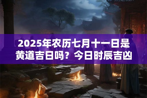 2025年农历七月十一日是黄道吉日吗？今日时辰吉凶一览表