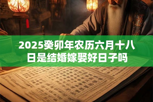 2025癸卯年农历六月十八日是结婚嫁娶好日子吗