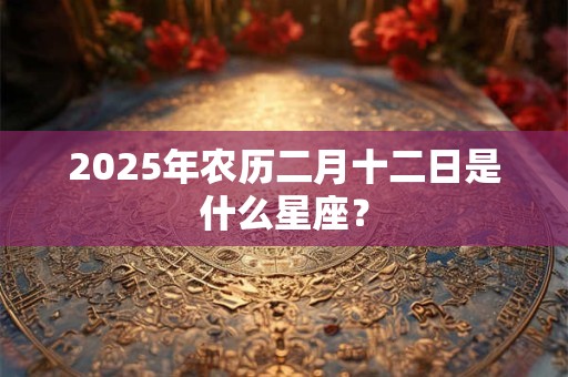 2026年农历二月十二日是什么星座？