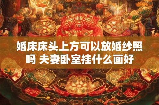 详细阅读:婚床床头上方可以放婚纱照吗 夫妻卧室挂什么画好 婚床床头上方可以放婚纱照吗 夫妻卧室挂什么画好