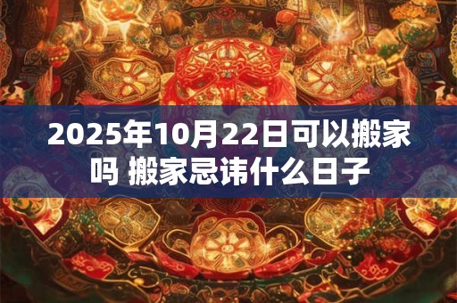 详细阅读:2025年10月22日可以搬家吗 搬家忌讳什么日子 2025年10月22日可以搬家吗 搬家忌讳什么日子