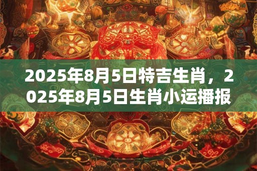 2025年8月5日特吉生肖，2025年8月5日生肖小运播报