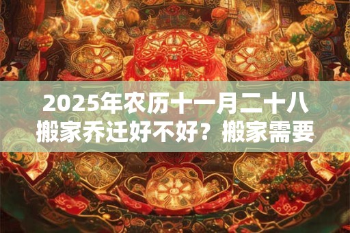 2025年农历十一月二十八搬家乔迁好不好？搬家需要准备什么？