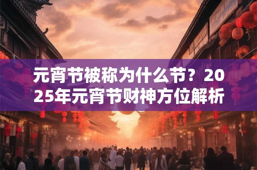 元宵节被称为什么节？2025年元宵节财神方位解析