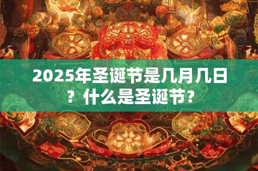 详细阅读:2025年圣诞节是几月几日?什么是圣诞节? 2025年圣诞节是几月几日?什么是圣诞节?