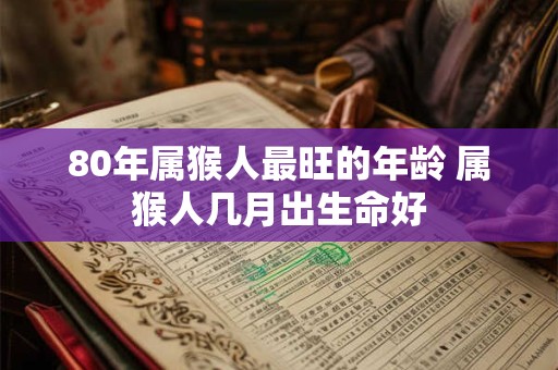 80年属猴人最旺的年龄 属猴人几月出生命好