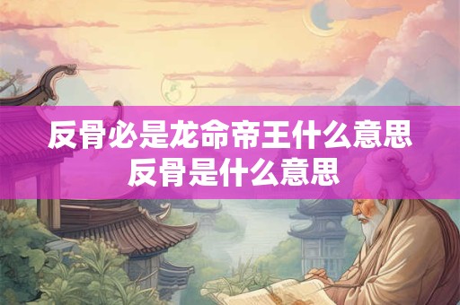反骨必是龙命帝王什么意思 反骨是什么意思