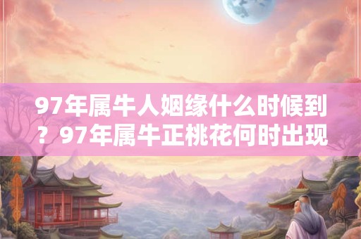 详细阅读:97年属牛人姻缘什么时候到?97年属牛正桃花何时出现? 97年属牛人姻缘什么时候到?97年属牛正桃花何时出现?