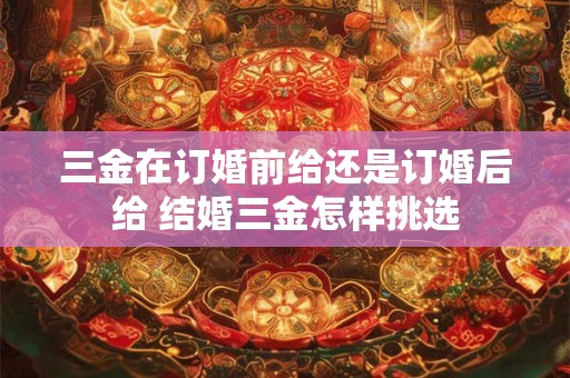 三金在订婚前给还是订婚后给 结婚三金怎样挑选