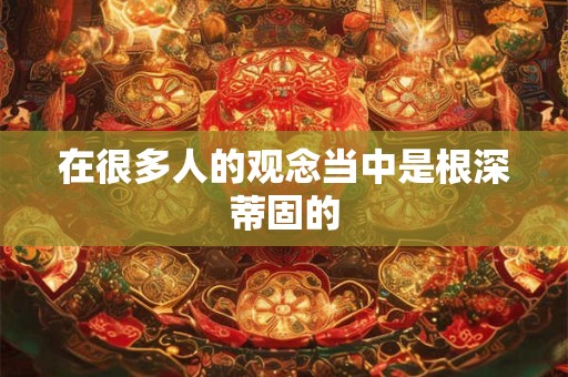在很多人的观念当中是根深蒂固的