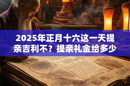 2025年正月十六这一天提亲吉利不？提亲礼金给多少