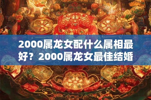 2000属龙女配什么属相最好？2000属龙女最佳结婚年龄