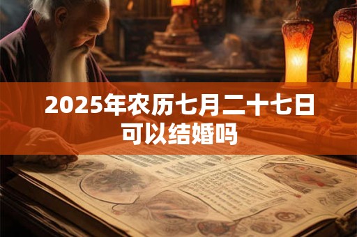2025年农历七月二十七日可以结婚吗