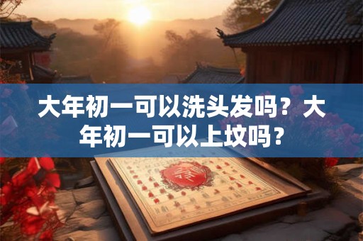 大年初一可以洗头发吗？大年初一可以上坟吗？