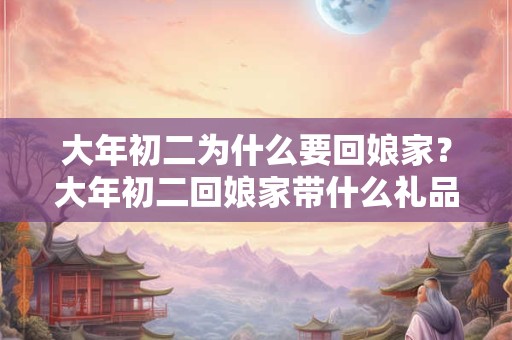大年初二为什么要回娘家？大年初二回娘家带什么礼品？