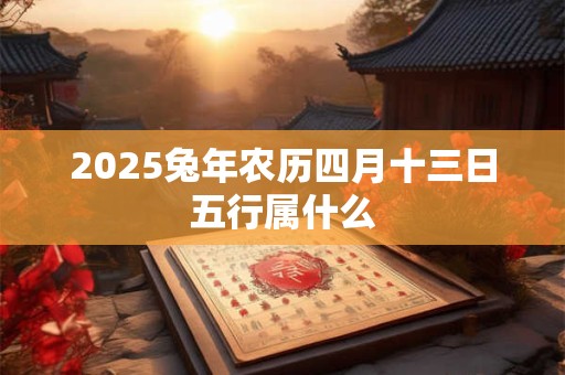 2025兔年农历四月十三日五行属什么
