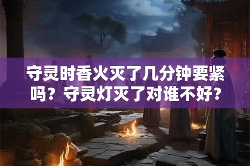 守灵时香火灭了几分钟要紧吗？守灵灯灭了对谁不好？