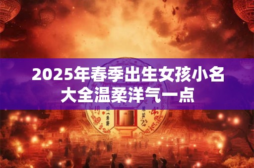 2025年春季出生女孩小名大全温柔洋气一点