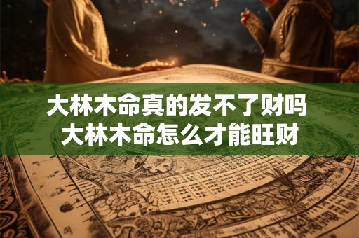大林木命真的发不了财吗 大林木命怎么才能旺财