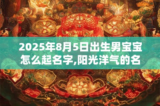 2025年8月5日出生男宝宝怎么起名字,阳光洋气的名字大全